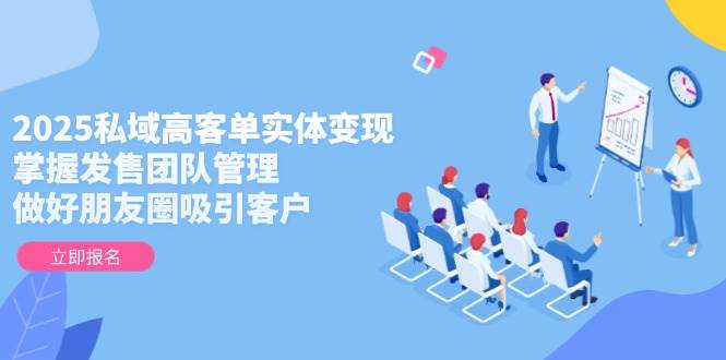 2025私域高客单实体变现，掌握发售团队管理，做好朋友圈吸引客户-千优网创