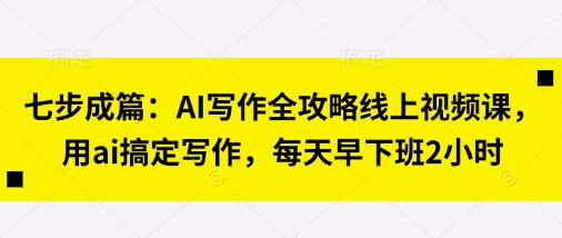 七步成篇：AI写作全攻略线上视频课，用ai搞定写作，每天早下班2小时-千优网创