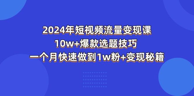 2024年短视频-流量变现课:10w+爆款选题技巧 一个月快速做到1w粉+变现秘籍-千优网创
