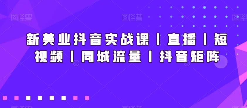新美业抖音实战课丨直播丨短视频丨同城流量丨抖音矩阵-千优网创