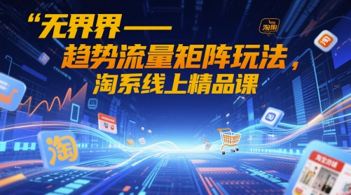 无界-趋势流量矩阵玩法，淘系线上精品课-千优网创