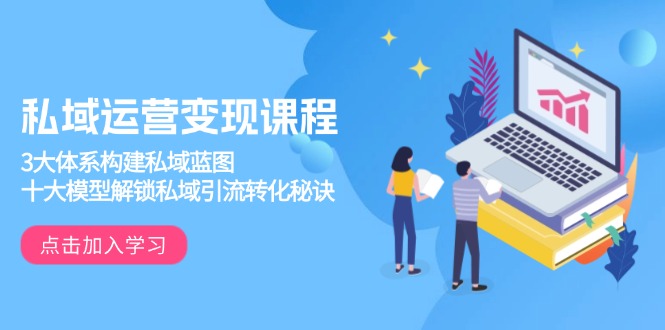 私域运营变现课程，3大体系构建私域蓝图，十大模型解锁私域引流转化秘诀-千优网创