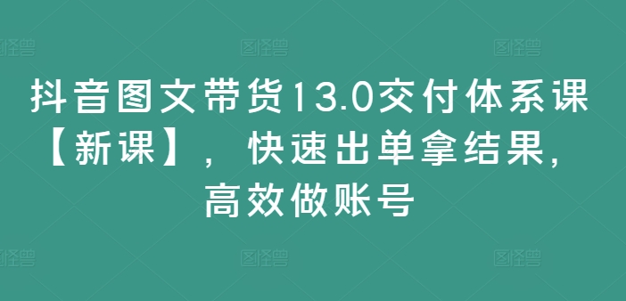 抖音图文带货13.0交付体系课【新课】,快速出单拿结果,高效做账号-千优网创