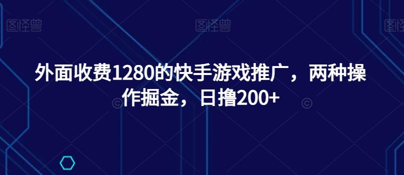 外面收费1280的快手游戏推广，两种操作掘金，日撸200+-千优网创