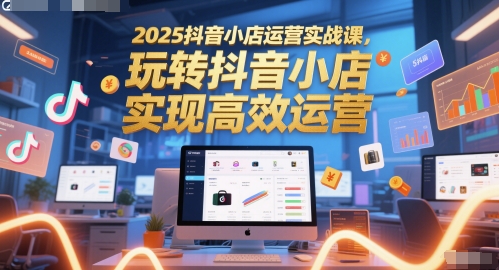 2025抖音小店运营实战课，玩转抖音小店，实现高效运营-千优网创