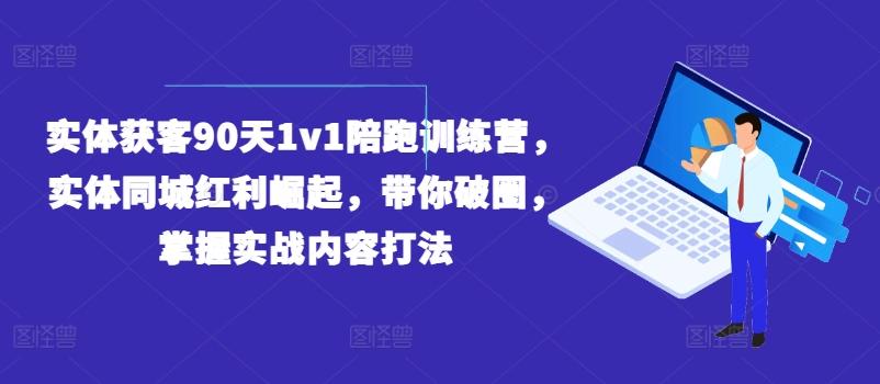 实体获客90天1v1陪跑训练营，实体同城红利崛起，带你破圈，掌握实战内容打法-千优网创
