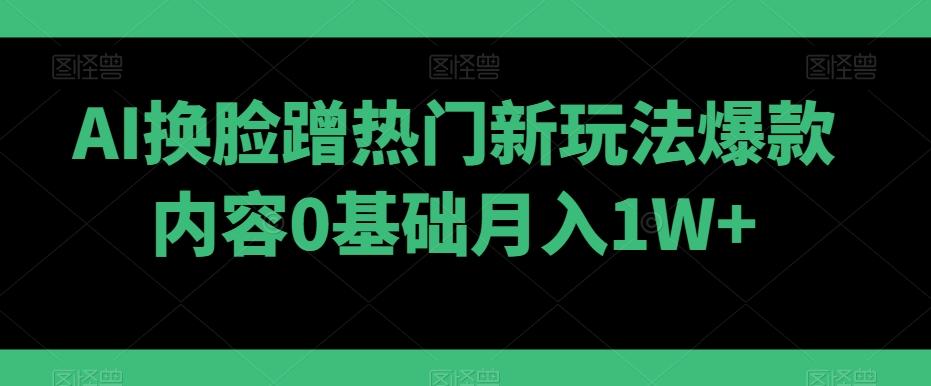 AI换脸蹭热门新玩法爆款内容0基础月入1W+-千优网创