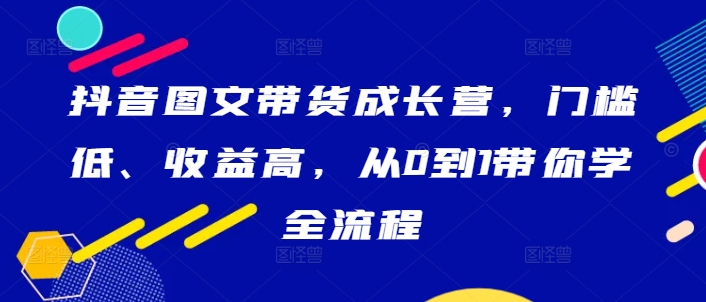 抖音图文带货成长营，门槛低、收益高，从0到1带你学全流程-千优网创