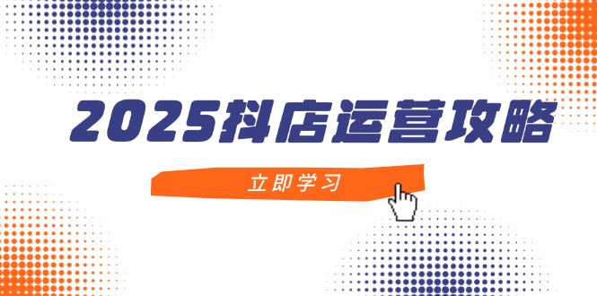 2025抖店运营攻略，掌握抖店技巧，打造月销百万，新手入门到精通-千优网创