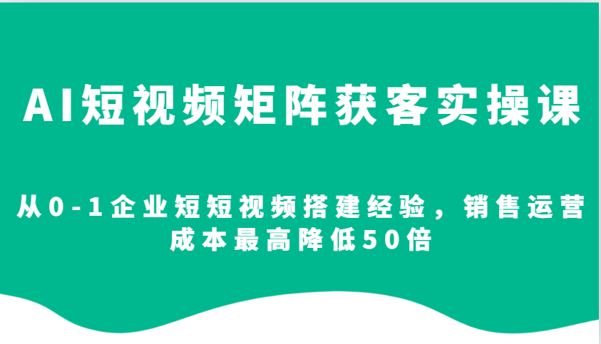 AI短视频矩阵获客实操课,从0-1企业短短视频搭建经验,销售运营成本最高降低50倍-千优网创