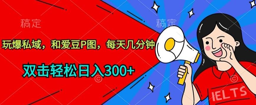 玩爆私域，和爱豆P图，每天几分钟 轻松日入300+【揭秘】-千优网创