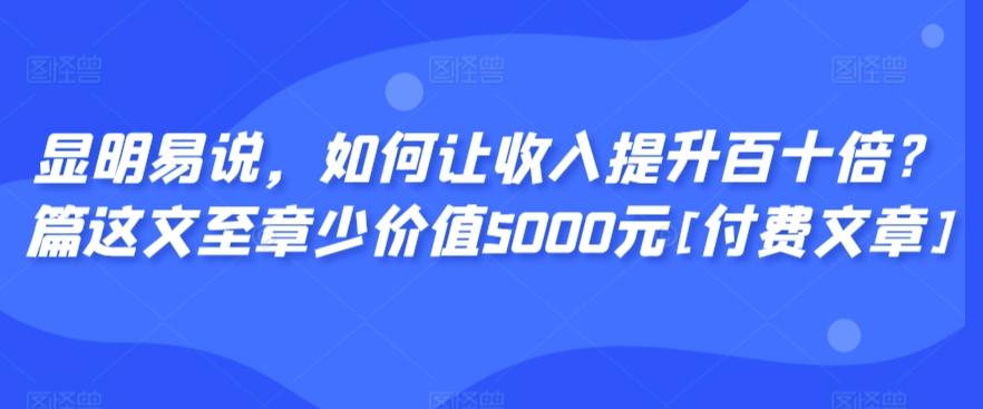 显明易说，如何让收入提升百十倍？‮篇这‬文‮至章‬少价值5000元[付费文章]-千优网创