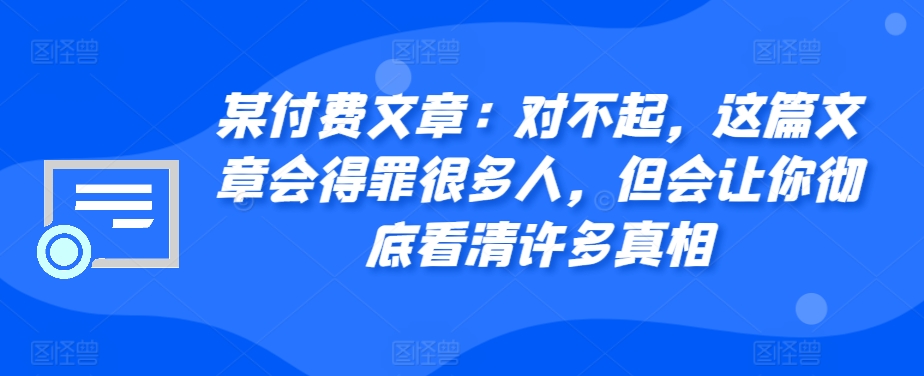 某付费文章：对不起，这篇文章会得罪很多人，但会让你彻底看清许多真相-千优网创