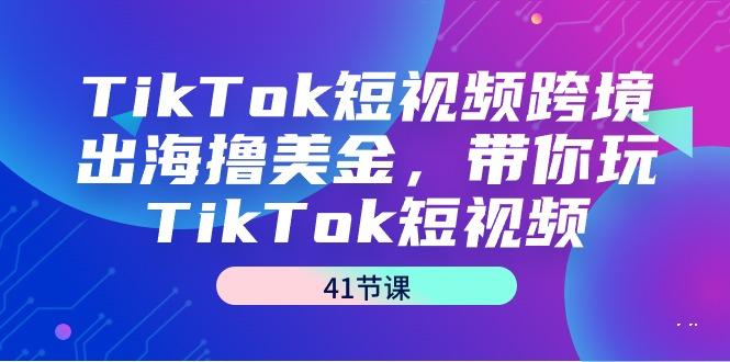 TikTok短视频跨境出海撸美金,带你玩TikTok短视频(41节课)-千优网创