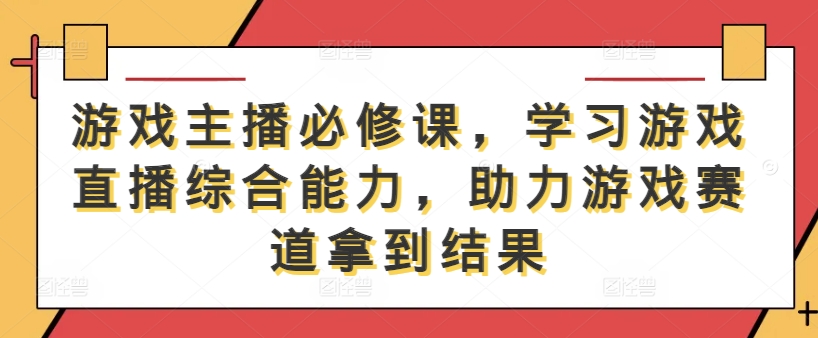 游戏主播必修课,学习游戏直播综合能力,助力游戏赛道拿到结果-千优网创