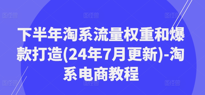 下半年淘系流量权重和爆款打造(24年7月更新)-淘系电商教程-千优网创