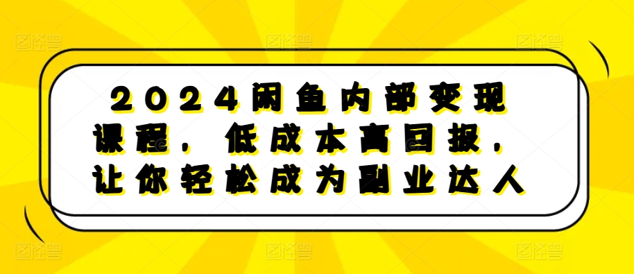 2024闲鱼内部变现课程，低成本高回报，让你轻松成为副业达人-千优网创