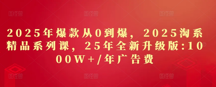 2025年爆款从0到爆，2025淘系精品系列课，25年全新升级版：1000W+1年广告费-千优网创