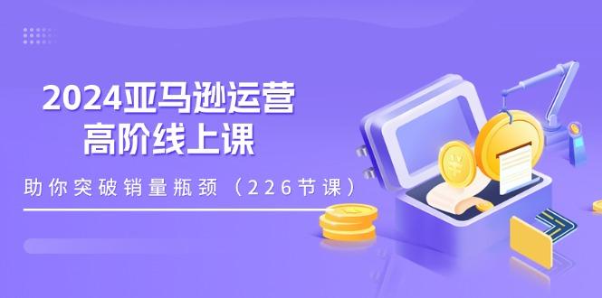 2024亚马逊运营-高阶线上课,助你突破销量瓶颈(228节课-千优网创