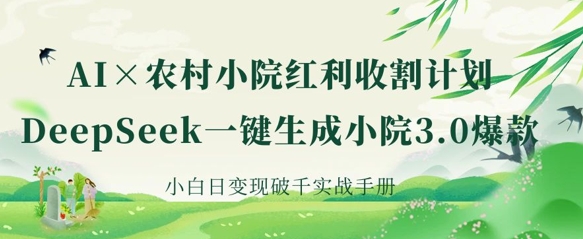 AI+农村小院红利收割：DeepSeek一键生成小院3.0爆款，小白日变现破千实战手册-千优网创