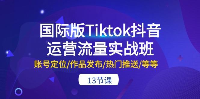 国际版Tiktok抖音运营流量实战班：账号定位/作品发布/热门推送/等等-13节-千优网创