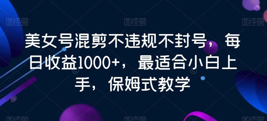美女号混剪不违规不封号，每日收益1000+，最适合小白上手，保姆式教学-千优网创