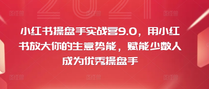 小红书操盘手实战营9.0，用小红书放大你的生意势能，赋能少数人成为优秀操盘手-千优网创
