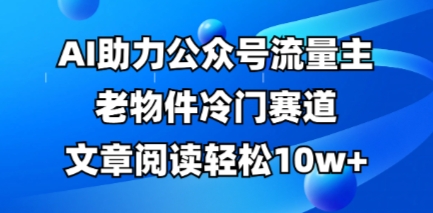 公众号流量主老物件冷门赛道，AI助力，文章阅读轻松10w+，全流程详细教程-千优网创