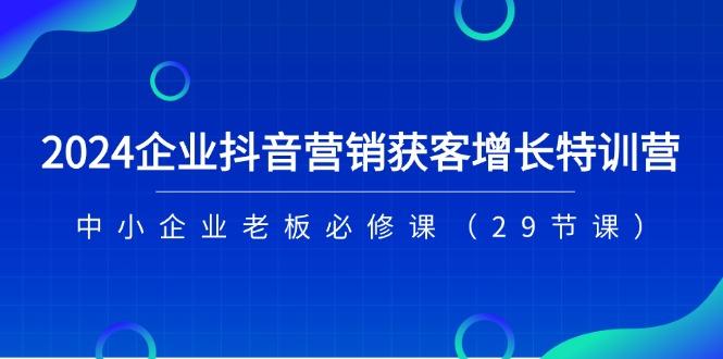 2024企业抖音-营销获客增长特训营，中小企业老板必修课(29节课-千优网创