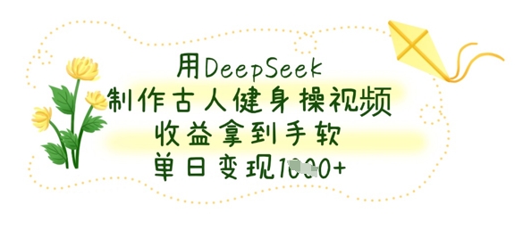 用DeepSeek制作古人健身操视频,收益拿到手软,单日变现数张-千优网创