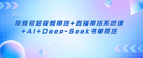 视频号短视频带货+直播带货系统课+AI+Deep-Seek书单带货-千优网创