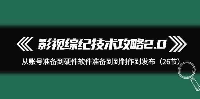 影视综纪技术攻略2.0：从账号准备到硬件软件准备到到制作到发布(26节课)-千优网创