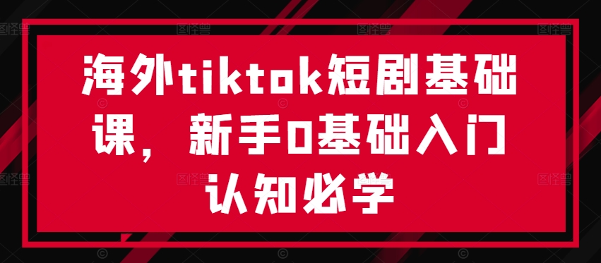 海外tiktok短剧基础课，新手0基础入门认知必学-千优网创