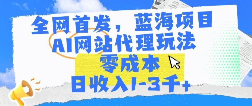 全网首发,蓝海项目,AI网站代理玩法,零成本日收入1-3千+【揭秘】-千优网创