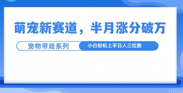 萌宠新赛道,萌宠带娃,半月涨粉10万+,小白轻松入手【揭秘】-千优网创