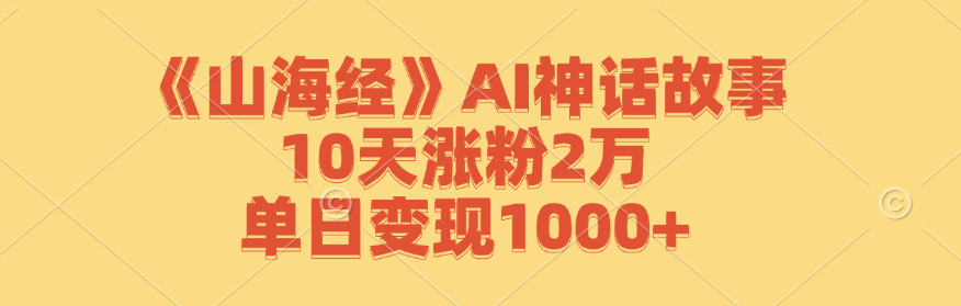 《山海经》AI神话故事,10天涨粉2万,单日变现1000+-千优网创
