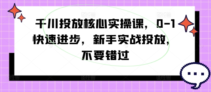 千川投放核心实操课，0-1快速进步，新手实战投放，不要错过-千优网创