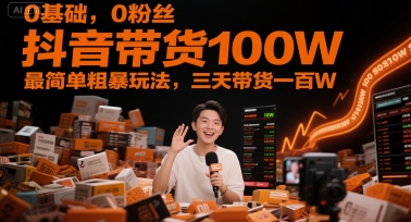0基础,0粉丝,抖音带货100W,最简单粗暴玩法,三天带货一百W-千优网创
