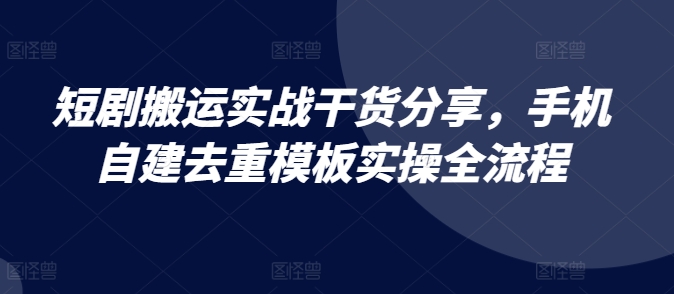 短剧搬运实战干货分享,手机自建去重模板实操全流程-千优网创