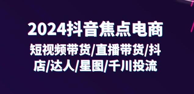 2024抖音焦点电商：短视频带货/直播带货/抖店/达人/星图/千川投流/32节课-千优网创