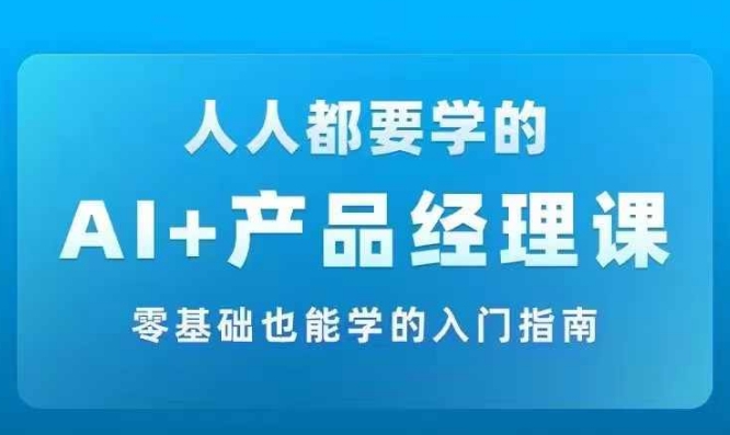 AI +产品经理实战项目必修课，从零到一教你学ai，零基础也能学的入门指南-千优网创