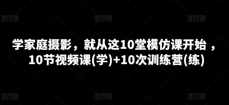 学家庭摄影，就从这10堂模仿课开始 ，10节视频课(学)+10次训练营(练)-千优网创