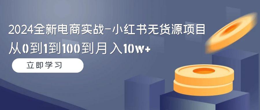 2024全新电商实战-小红书无货源项目：从0到1到100到月入10w+-千优网创