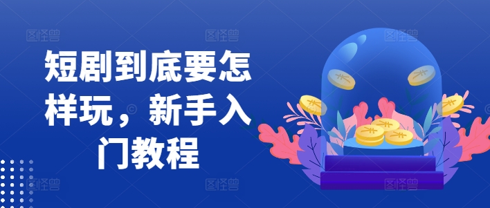 短剧到底要怎样玩，新手入门教程-千优网创