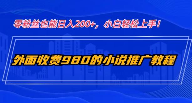 外面收费980的小说推广教程:零粉丝也能日入200+,小白轻松上手!-千优网创
