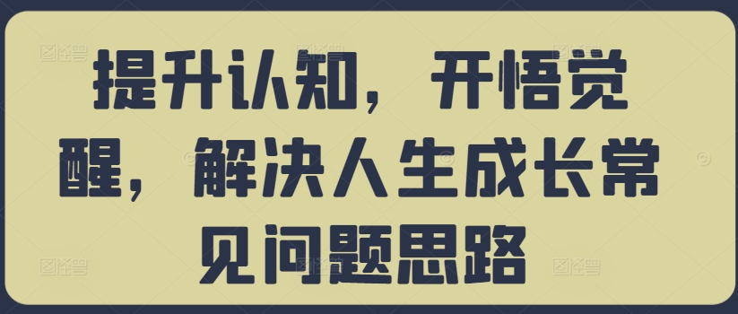 提升认知，开悟觉醒，解决人生成长常见问题思路-千优网创